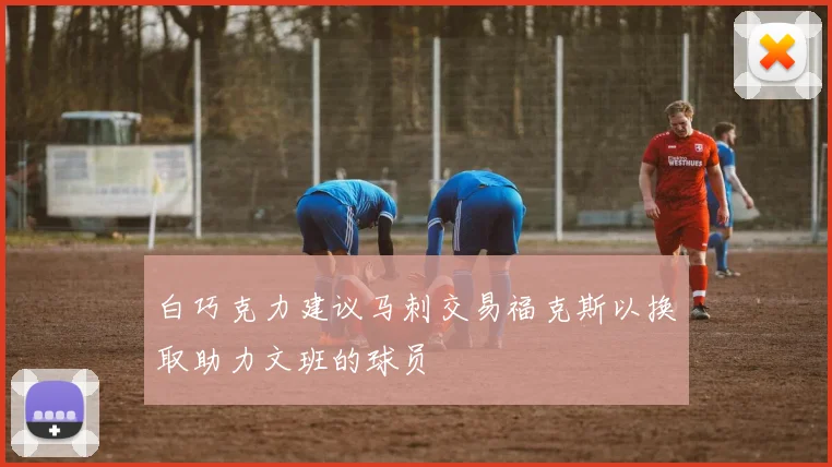 白巧克力建议马刺交易福克斯以换取助力文班的球员