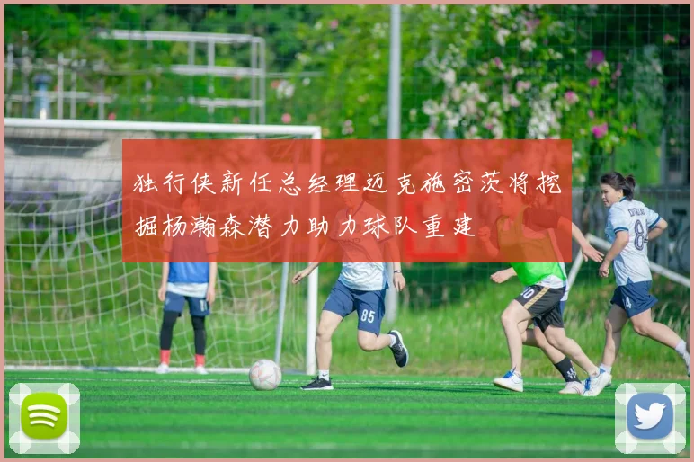 独行侠新任总经理迈克施密茨将挖掘杨瀚森潜力助力球队重建