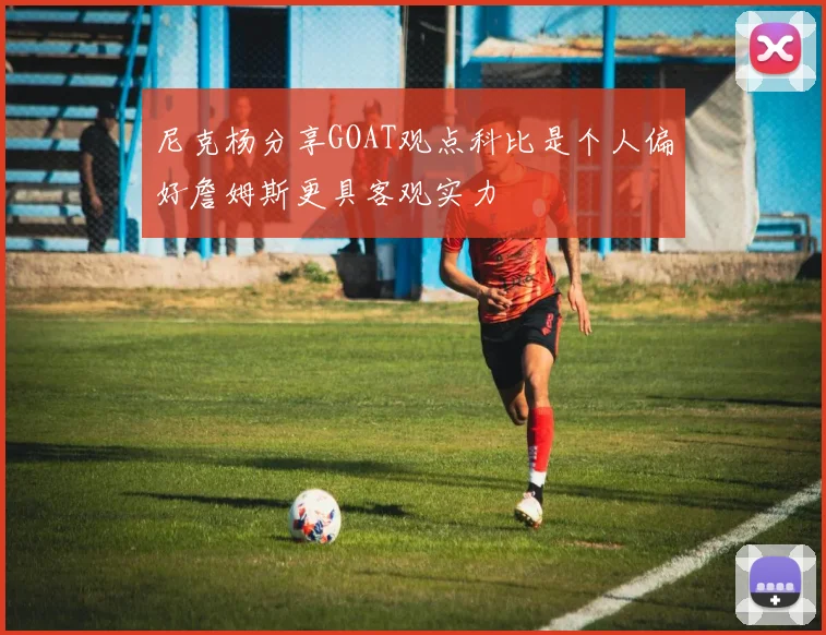 尼克杨分享GOAT观点科比是个人偏好詹姆斯更具客观实力