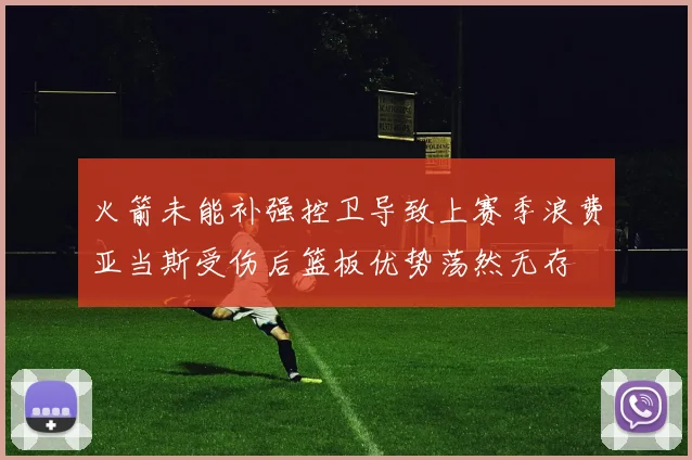 火箭未能补强控卫导致上赛季浪费亚当斯受伤后篮板优势荡然无存