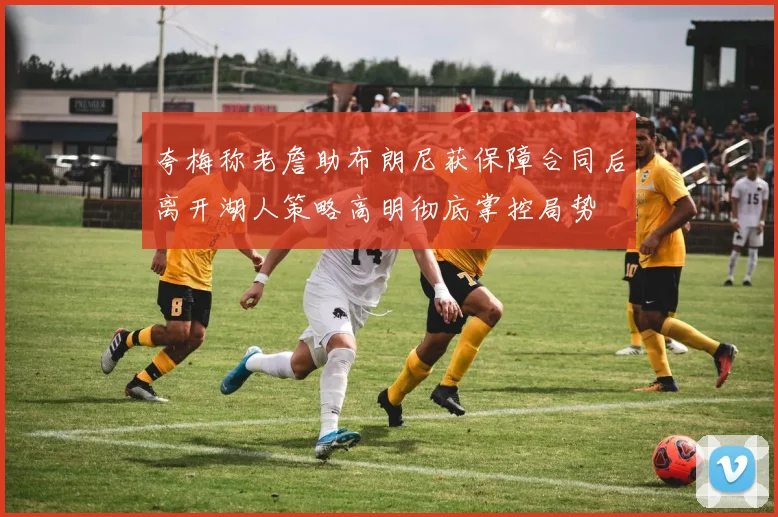 夸梅称老詹助布朗尼获保障合同后离开湖人策略高明彻底掌控局势