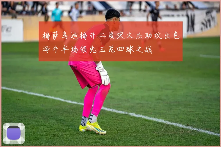 梅萨乌迪梅开二度宋文杰助攻出色海牛半场领先玉昆四球之战