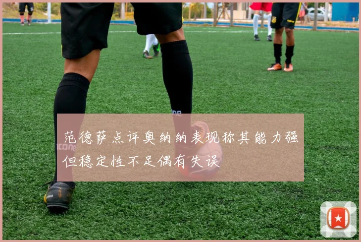 范德萨点评奥纳纳表现称其能力强但稳定性不足偶有失误