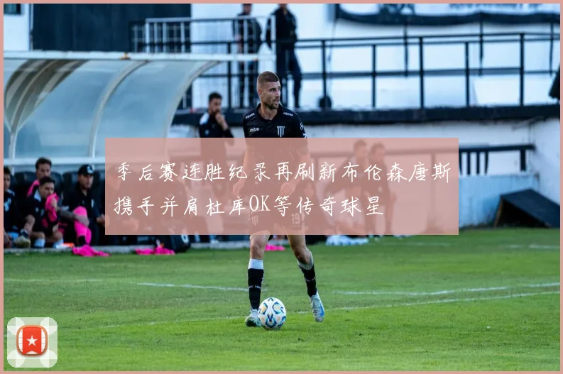 季后赛连胜纪录再刷新布伦森唐斯携手并肩杜库OK等传奇球星