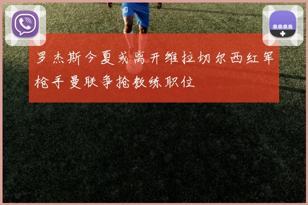 罗杰斯今夏或离开维拉切尔西红军枪手曼联争抢教练职位