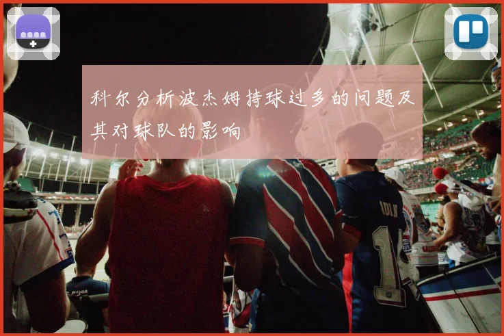 科尔分析波杰姆持球过多的问题及其对球队的影响
