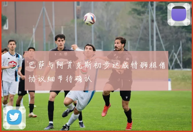 巴萨与阿贾克斯初步达成特狮租借协议细节待确认
