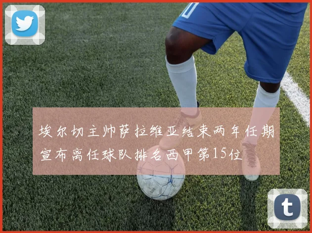 埃尔切主帅萨拉维亚结束两年任期宣布离任球队排名西甲第15位