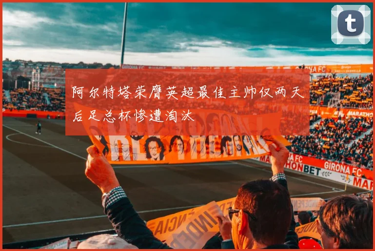 阿尔特塔荣膺英超最佳主帅仅两天后足总杯惨遭淘汰
