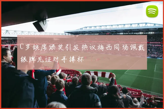 C罗缺席颁奖引发热议梅西同场佩戴银牌见证对手捧杯