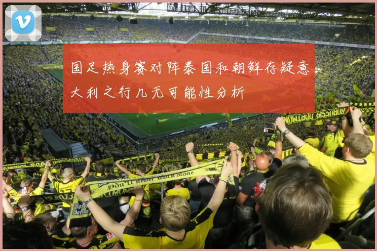 国足热身赛对阵泰国和朝鲜存疑意大利之行几无可能性分析