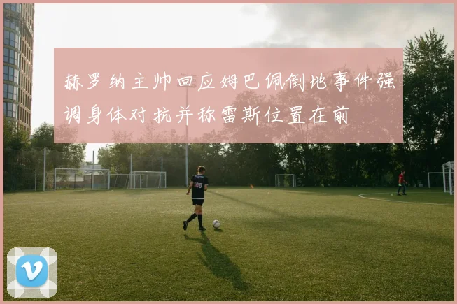 赫罗纳主帅回应姆巴佩倒地事件强调身体对抗并称雷斯位置在前