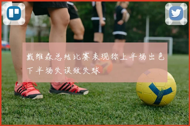 戴维森总结比赛表现称上半场出色下半场失误致失球