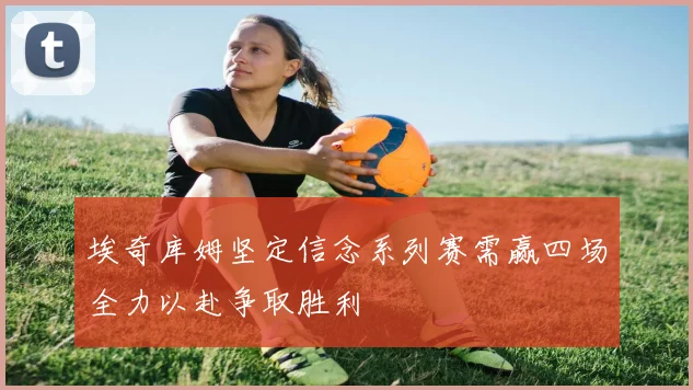 埃奇库姆坚定信念系列赛需赢四场全力以赴争取胜利