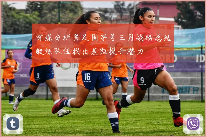 津媒分析男足国字号三月战绩总结锻炼队伍找出差距提升潜力