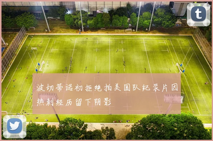 波切蒂诺初拒绝拍美国队纪录片因热刺经历留下阴影