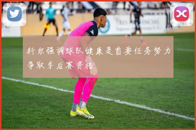 科尔强调球队健康是首要任务努力争取季后赛资格