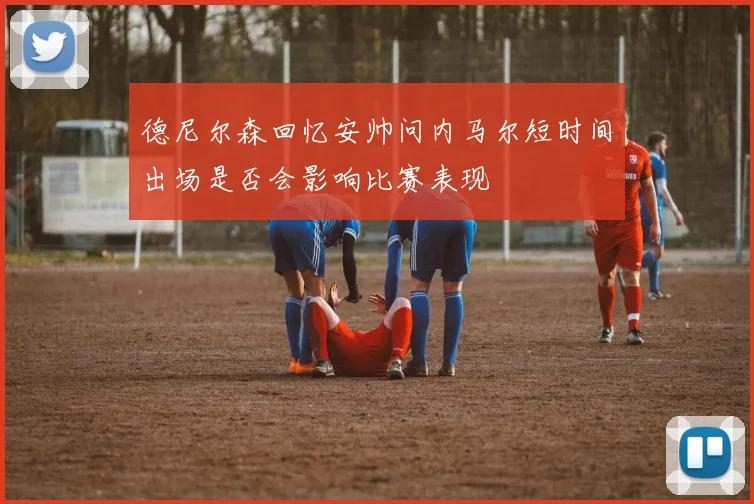 德尼尔森回忆安帅问内马尔短时间出场是否会影响比赛表现