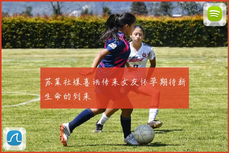 苏莱社媒喜讯传来女友怀孕期待新生命的到来