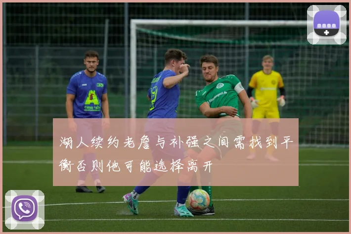 湖人续约老詹与补强之间需找到平衡否则他可能选择离开