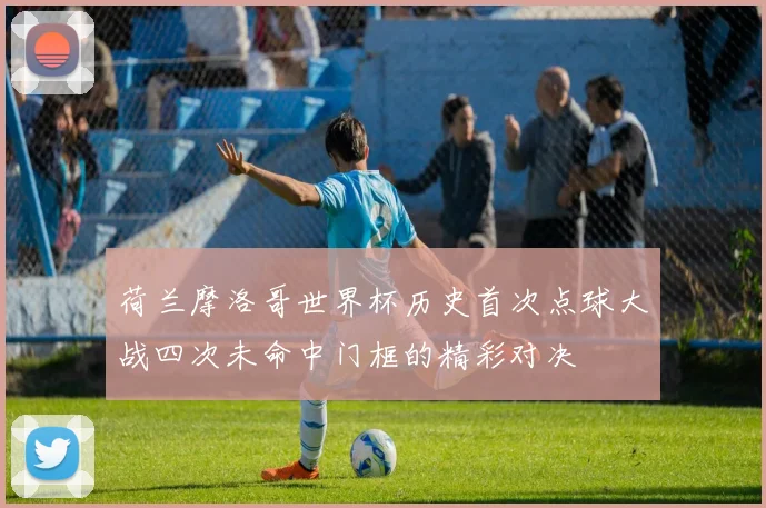 荷兰摩洛哥世界杯历史首次点球大战四次未命中门框的精彩对决