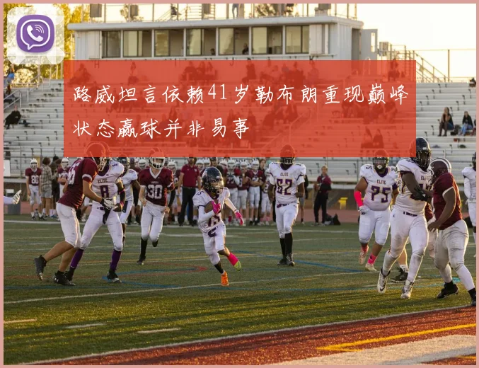 路威坦言依赖41岁勒布朗重现巅峰状态赢球并非易事