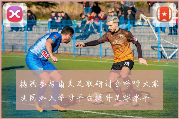 梅西参与南美足联研讨会呼吁大家共同加入学习平台提升足球水平