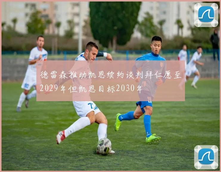 德雷森推动凯恩续约谈判拜仁愿至2029年但凯恩目标2030年